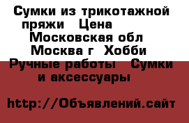Сумки из трикотажной пряжи › Цена ­ 1 500 - Московская обл., Москва г. Хобби. Ручные работы » Сумки и аксессуары   